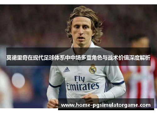 莫德里奇在现代足球体系中中场多重角色与战术价值深度解析