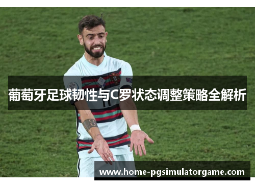 葡萄牙足球韧性与C罗状态调整策略全解析