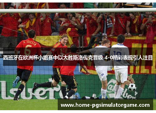 西班牙在欧洲杯小组赛中以大胜斯洛伐克晋级 4-0精彩表现引人注目