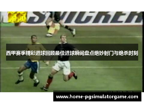 西甲赛季精彩进球回顾最佳进球瞬间盘点绝妙射门与绝杀时刻 西甲赛季精彩进球回顾最佳进球瞬间盘点绝妙射门与绝杀时刻