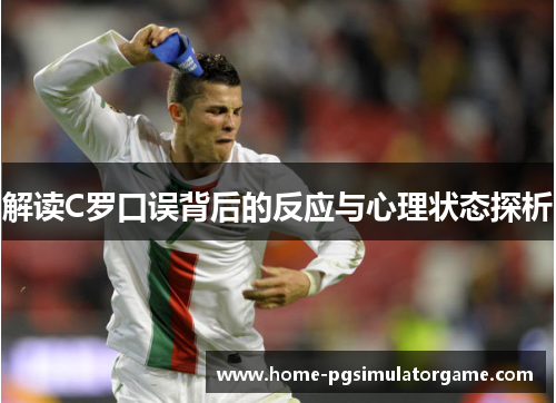 解读C罗口误背后的反应与心理状态探析 解读C罗口误背后的反应与心理状态探析