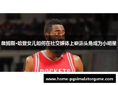 詹姆斯·哈登女儿如何在社交媒体上崭露头角成为小明星 詹姆斯·哈登女儿如何在社交媒体上崭露头角成为小明星