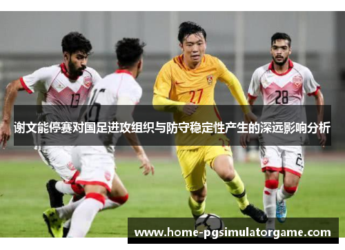 谢文能停赛对国足进攻组织与防守稳定性产生的深远影响分析 谢文能停赛对国足进攻组织与防守稳定性产生的深远影响分析