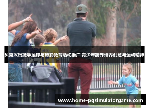 贝克汉姆携手足球与摄影教育活动推广 青少年跨界培养创意与运动精神 贝克汉姆携手足球与摄影教育活动推广 青少年跨界培养创意与运动精神