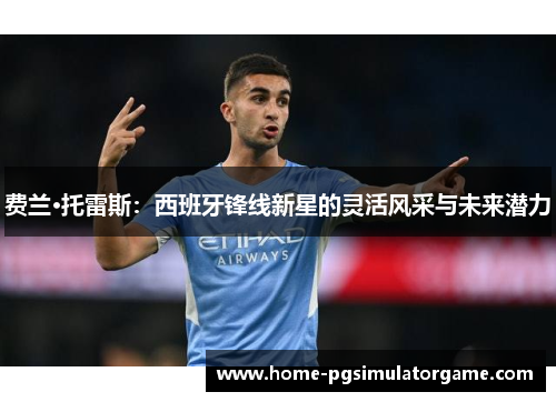 费兰·托雷斯:西班牙锋线新星的灵活风采与未来潜力 费兰·托雷斯:西班牙锋线新星的灵活风采与未来潜力