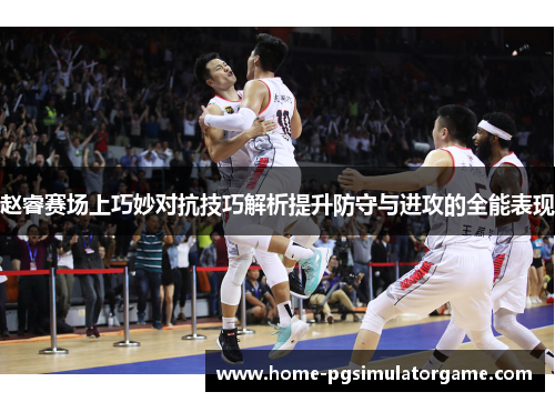 赵睿赛场上巧妙对抗技巧解析提升防守与进攻的全能表现 赵睿赛场上巧妙对抗技巧解析提升防守与进攻的全能表现