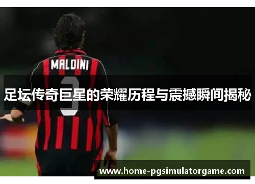 足坛传奇巨星的荣耀历程与震撼瞬间揭秘