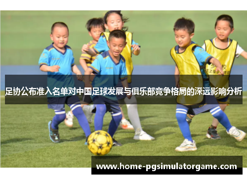 足协公布准入名单对中国足球发展与俱乐部竞争格局的深远影响分析 足协公布准入名单对中国足球发展与俱乐部竞争格局的深远影响分析