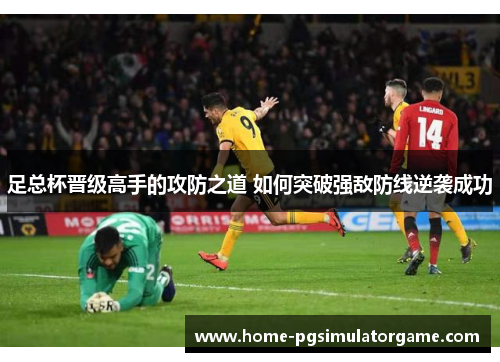 足总杯晋级高手的攻防之道 如何突破强敌防线逆袭成功 足总杯晋级高手的攻防之道 如何突破强敌防线逆袭成功