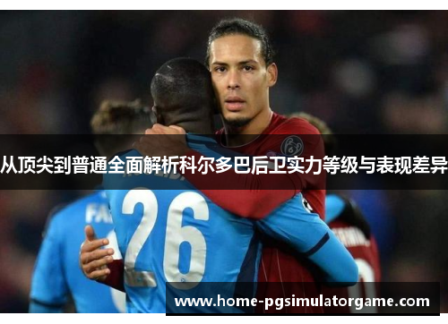 从顶尖到普通全面解析科尔多巴后卫实力等级与表现差异 从顶尖到普通全面解析科尔多巴后卫实力等级与表现差异