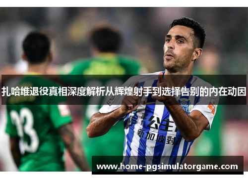 扎哈维退役真相深度解析从辉煌射手到选择告别的内在动因