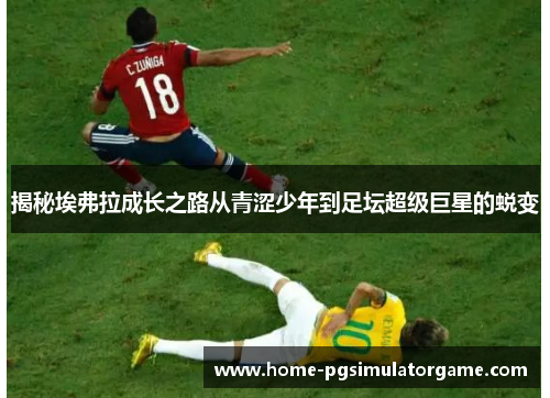 揭秘埃弗拉成长之路从青涩少年到足坛超级巨星的蜕变 揭秘埃弗拉成长之路从青涩少年到足坛超级巨星的蜕变