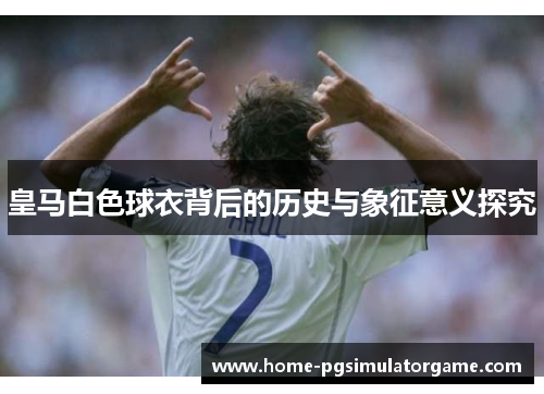 皇马白色球衣背后的历史与象征意义探究