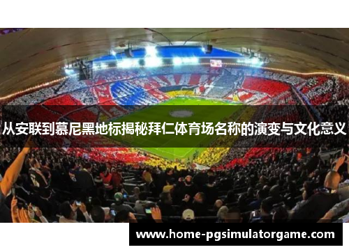 从安联到慕尼黑地标揭秘拜仁体育场名称的演变与文化意义