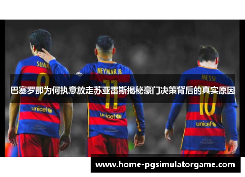 巴塞罗那为何执意放走苏亚雷斯揭秘豪门决策背后的真实原因