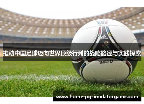 推动中国足球迈向世界顶级行列的战略路径与实践探索