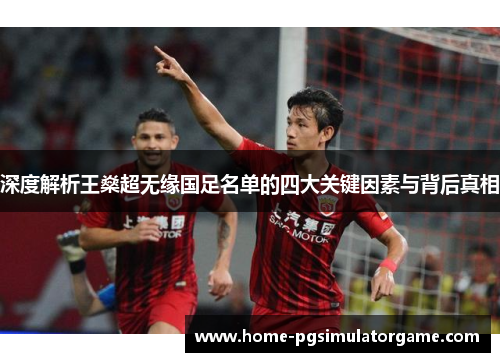 深度解析王燊超无缘国足名单的四大关键因素与背后真相