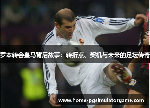 罗本转会皇马背后故事：转折点、契机与未来的足坛传奇