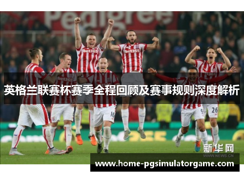 英格兰联赛杯赛季全程回顾及赛事规则深度解析 英格兰联赛杯赛季全程回顾及赛事规则深度解析