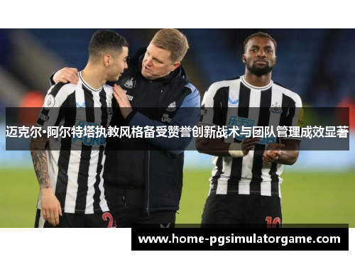 迈克尔·阿尔特塔执教风格备受赞誉创新战术与团队管理成效显著 迈克尔·阿尔特塔执教风格备受赞誉创新战术与团队管理成效显著