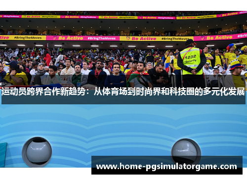 运动员跨界合作新趋势：从体育场到时尚界和科技圈的多元化发展