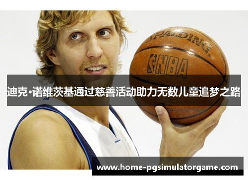 迪克·诺维茨基通过慈善活动助力无数儿童追梦之路