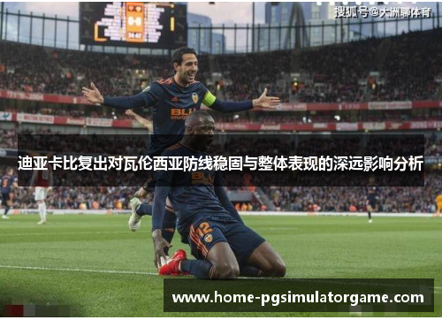 迪亚卡比复出对瓦伦西亚防线稳固与整体表现的深远影响分析