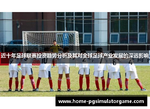 近十年足球联赛投资趋势分析及其对全球足球产业发展的深远影响